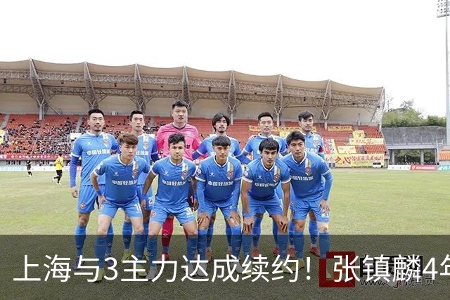 上海与3主力达成续约！张镇麟4年顶薪，李弘权2年C类，小偰3年B类