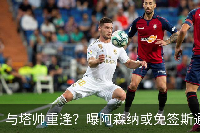 与塔帅重逢？曝阿森纳或免签斯通斯 顶替伤缺的萨利巴