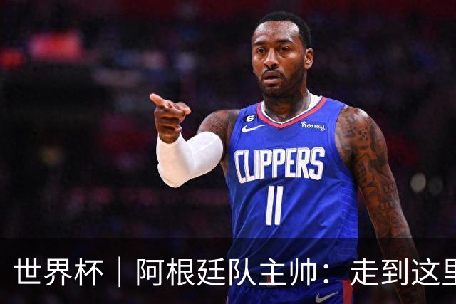 世界杯｜阿根廷队主帅：走到这里非常不容易