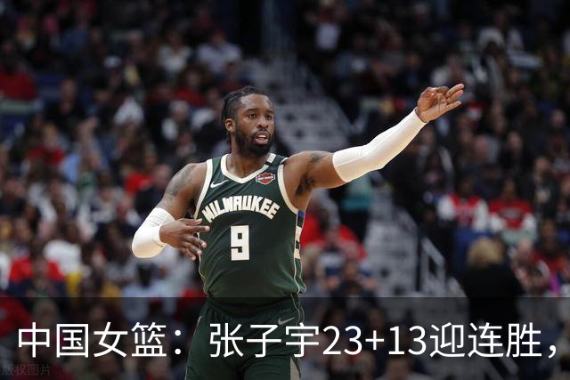 中国女篮：张子宇23+13迎连胜，两首发5中0，王思雨10中9
