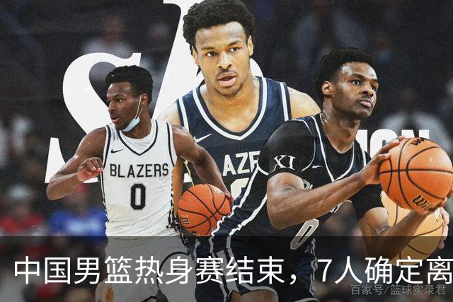 中国男篮热身赛结束，7人确定离队 后卫线三人免检 锋线成最大悬念