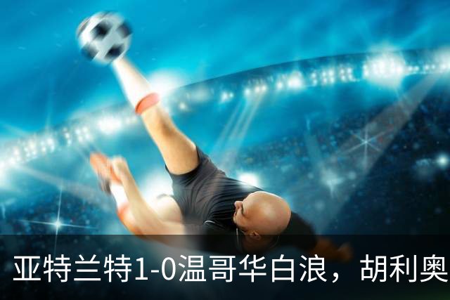 亚特兰特1-0温哥华白浪，胡利奥一剑封喉