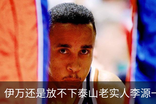 伊万还是放不下泰山老实人李源一 补强国足中场