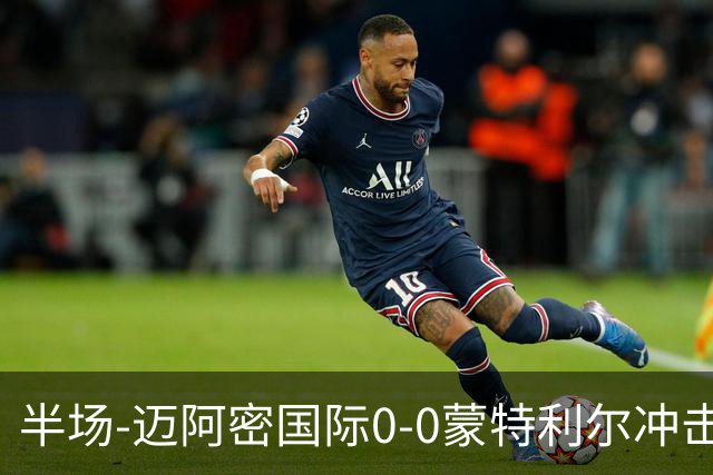 半场-迈阿密国际0-0蒙特利尔冲击 里奥斯失空门弗雷染黄