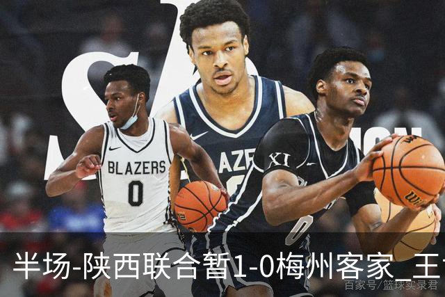 半场-陕西联合暂1-0梅州客家 王世杰抢断+一条龙破门塞尔马尼中框