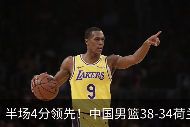 半场4分领先！中国男篮38-34荷兰，廖三宁11分独一档，杨瀚森首秀慢热仅2分