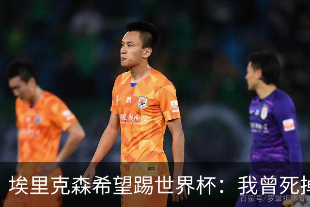 埃里克森希望踢世界杯：我曾死掉5分钟但现在已康复