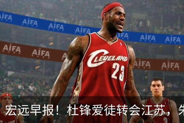 宏远早报！杜锋爱徒转会江苏，朱总接新代言，陈老板引援加预算！