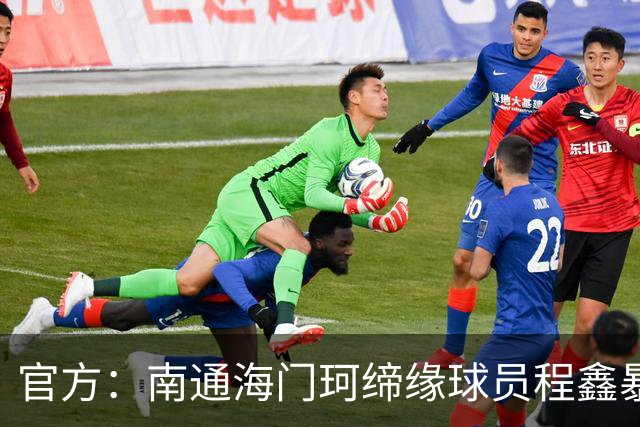 官方：南通海门珂缔缘球员程鑫暴力行为，停赛4场、罚款20000元