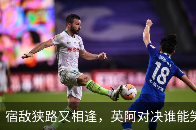 宿敌狭路又相逢，英阿对决谁能笑到最后？