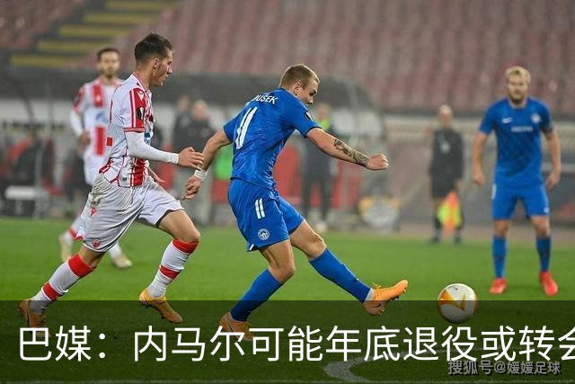 巴媒：内马尔可能年底退役或转会美职联 他有望出战本周巴甲