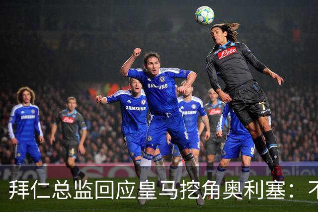 拜仁总监回应皇马挖角奥利塞：不是我们关心的事，他很重要