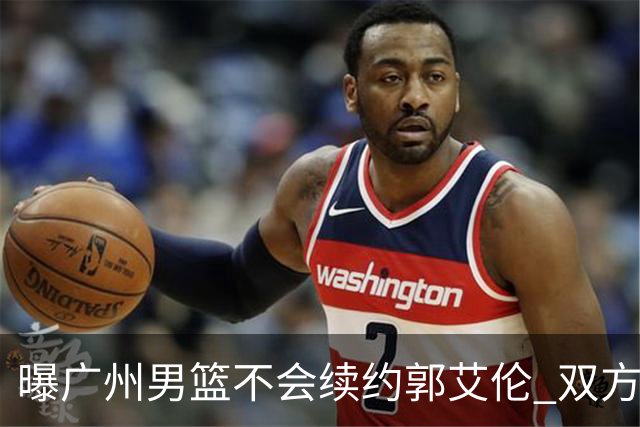 曝广州男篮不会续约郭艾伦 双方友好协商不再合作