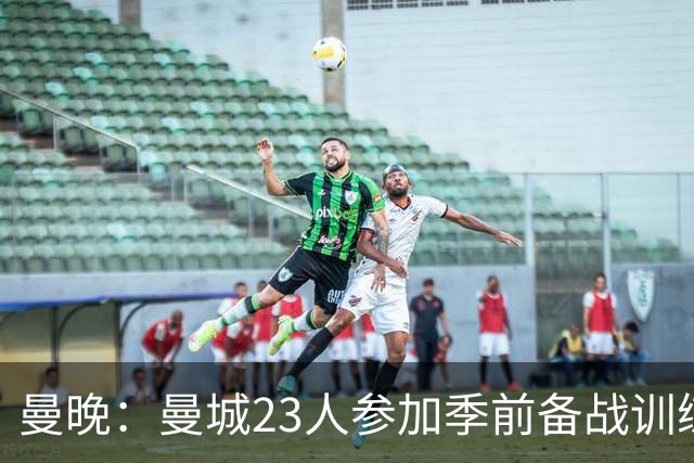 曼晚：曼城23人参加季前备战训练不含菲利普斯，格拉利什单独训练