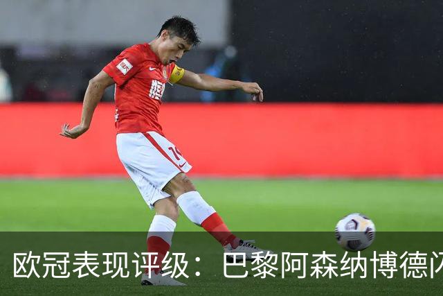 欧冠表现评级：巴黎阿森纳博德闪耀卓越，皇萨车多特令人失望