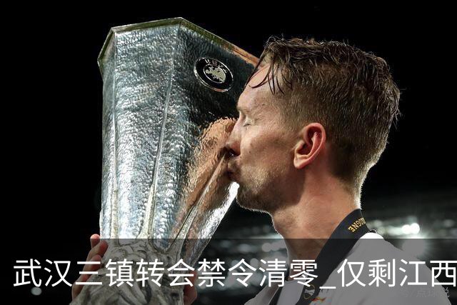 武汉三镇转会禁令清零 仅剩江西庐山还存在转会注册禁令