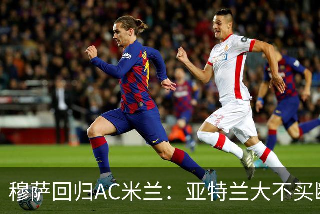 穆萨回归AC米兰：亚特兰大不买断的背后真相