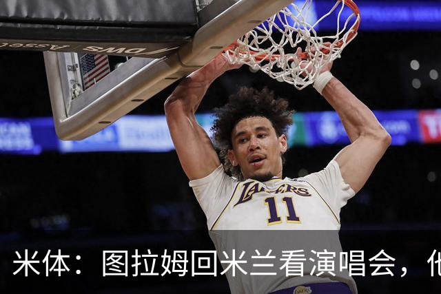 米体：图拉姆回米兰看演唱会，他还将继续休假几周才会归队