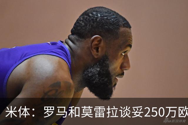 米体：罗马和莫雷拉谈妥250万欧年薪，斯特拉斯堡要价降至4000万
