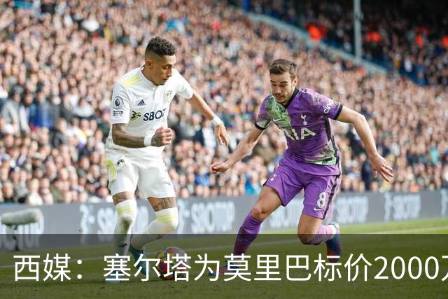 西媒：塞尔塔为莫里巴标价2000万欧，英超4队是潜在下家