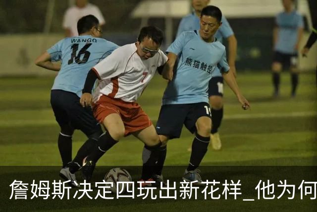 詹姆斯决定四玩出新花样 他为何选择了76人？