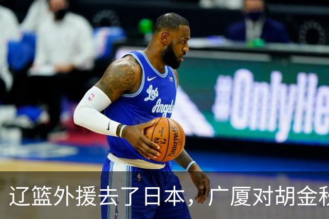 辽篮外援去了日本，广厦对胡金秋态度明朗，北京签桑普森另有原因