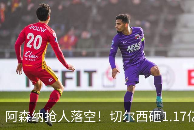 阿森纳抢人落空！切尔西砸1.17亿镑锁死维拉进攻真核，6年长约完成截胡