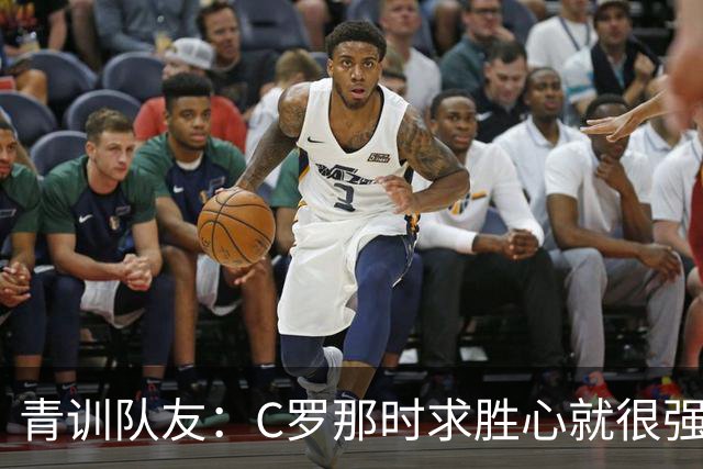 青训队友：C罗那时求胜心就很强，他希望别人也一样 还因此起冲突