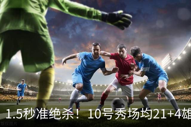 1.5秒准绝杀！10号秀场均21+4雄鹿官方点赞 1/4中国血统潜在归化？