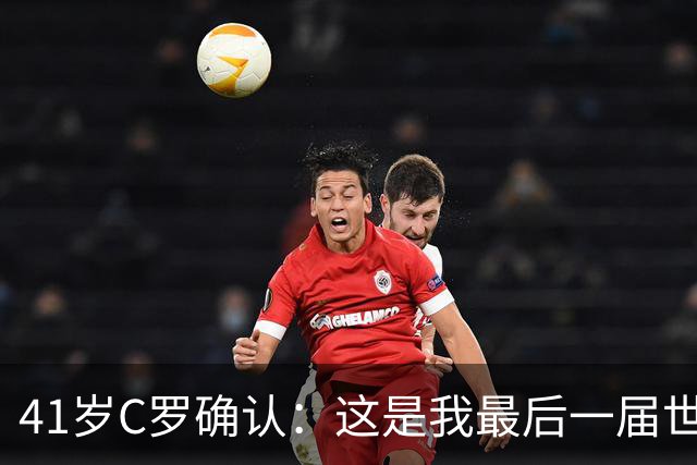 41岁C罗确认：这是我最后一届世界杯，我会享受其中