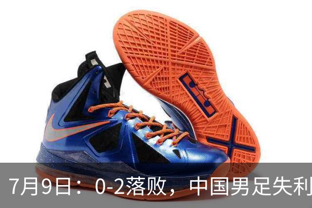 7月9日：0-2落败，中国男足失利，表现乏善可陈，如此状态难征世界杯